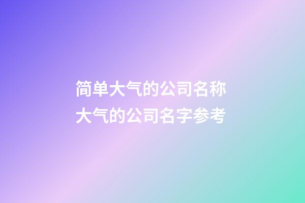 简单大气的公司名称 大气的公司名字参考-第1张-公司起名-玄机派